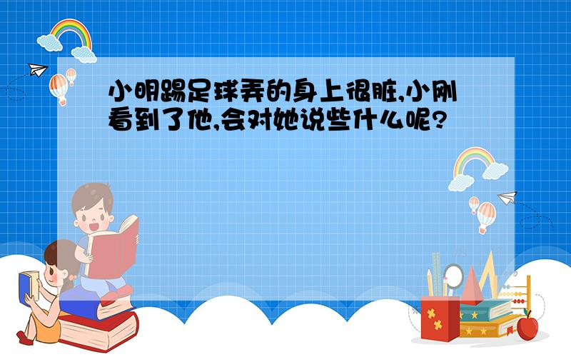 小明踢足球弄的身上很脏,小刚看到了他,会对她说些什么呢?