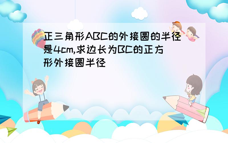 正三角形ABC的外接圆的半径是4cm,求边长为BC的正方形外接圆半径