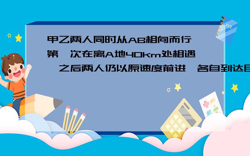 甲乙两人同时从AB相向而行,第一次在离A地40km处相遇,之后两人仍以原速度前进,各自到达目的地后,返回,又在离A地20km处相遇,则AB两地距离为多少km