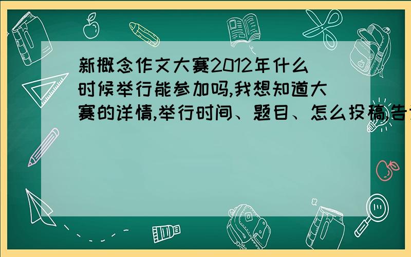 新概念作文大赛2012年什么时候举行能参加吗,我想知道大赛的详情,举行时间、题目、怎么投稿,告诉我这些在哪里我自己去买也行