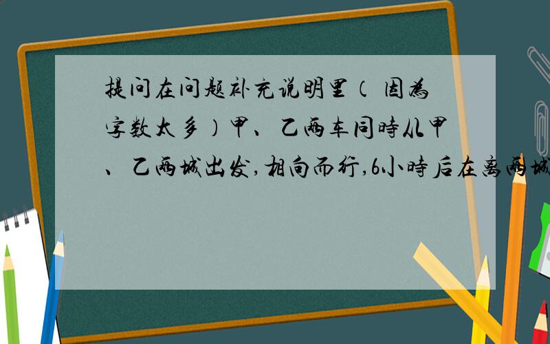 提问在问题补充说明里（ 因为字数太多）甲、乙两车同时从甲、乙两城出发,相向而行,6小时后在离两城中点滴4千米处相遇.已知甲车比乙车行得快,甲车每小时行56千米,乙车每小时行多少千米