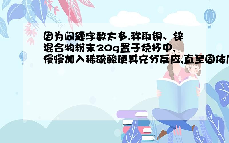 因为问题字数太多.称取铜、锌混合物粉末20g置于烧杯中,慢慢加入稀硫酸使其充分反应,直至固体质量不再减少为止,此时用去49g稀硫酸.剩余固体7g.（1）、该混合物粉末中铜的质量分数为多少?