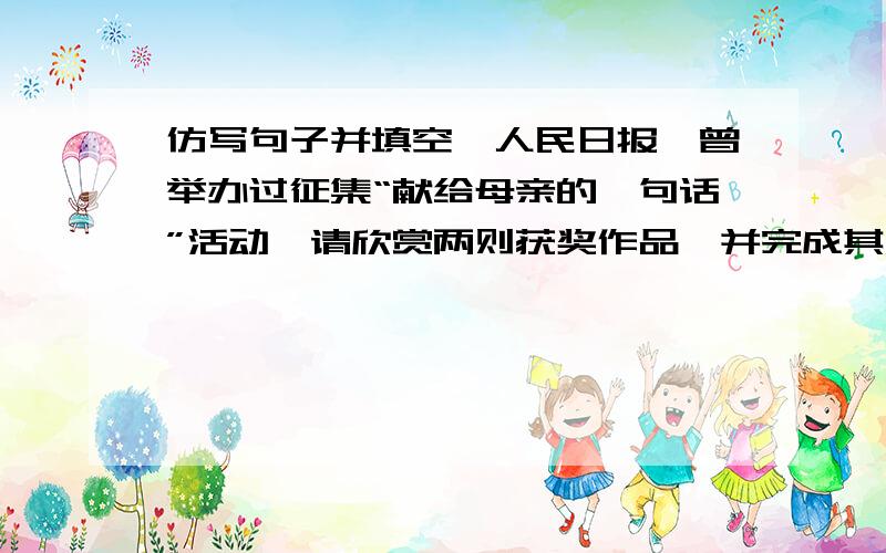 仿写句子并填空《人民日报》曾举办过征集“献给母亲的一句话”活动,请欣赏两则获奖作品,并完成其后两题.其一：母亲是月台,儿子是那挂长长的列车.其二：慈母手中的那根为游子缝补衣