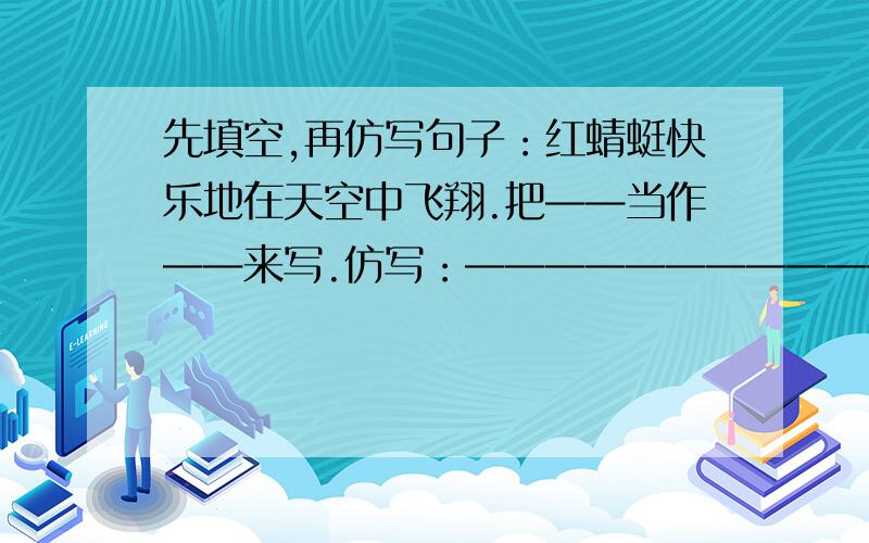 先填空,再仿写句子：红蜻蜓快乐地在天空中飞翔.把——当作——来写.仿写：——————————————.