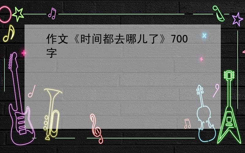 作文《时间都去哪儿了》700字