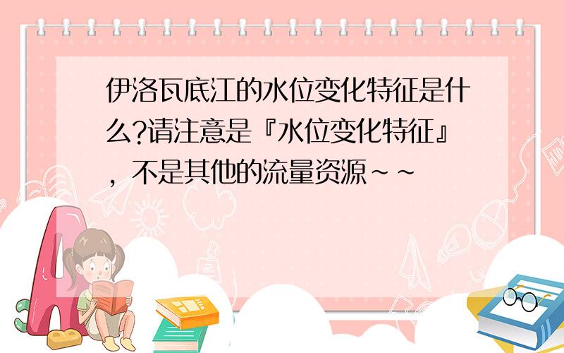 伊洛瓦底江的水位变化特征是什么?请注意是『水位变化特征』，不是其他的流量资源～～