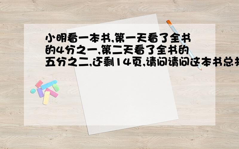 小明看一本书,第一天看了全书的4分之一,第二天看了全书的五分之二,还剩14页,请问请问这本书总共有多少页?