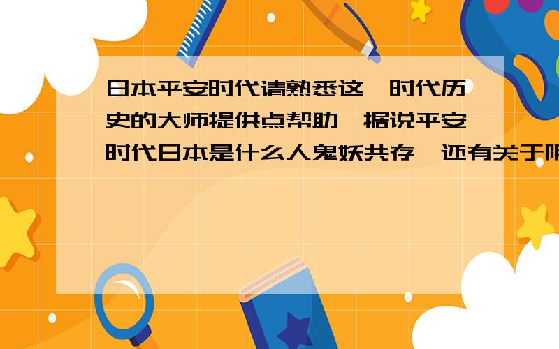 日本平安时代请熟悉这一时代历史的大师提供点帮助,据说平安时代日本是什么人鬼妖共存,还有关于阴阳师的故事,抱拳~突然想到了犬夜叉,也是由于平安时代的传说由来的吗,半妖的故事