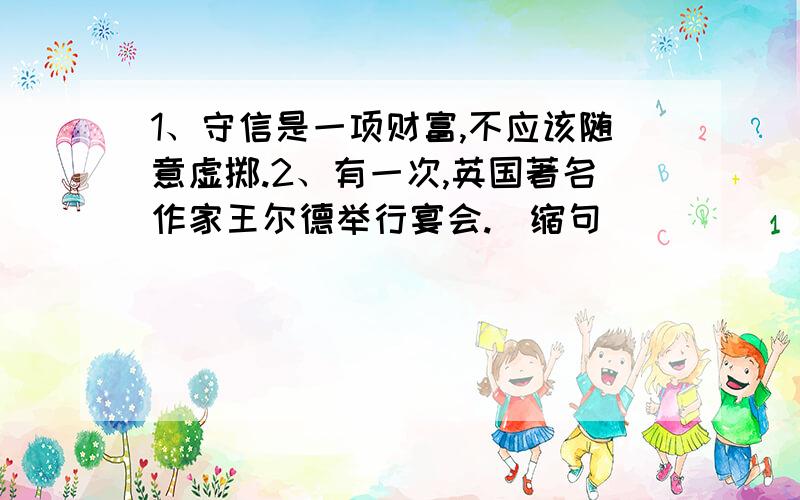 1、守信是一项财富,不应该随意虚掷.2、有一次,英国著名作家王尔德举行宴会.（缩句）