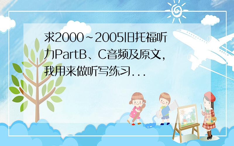 求2000~2005旧托福听力PartB、C音频及原文,我用来做听写练习...