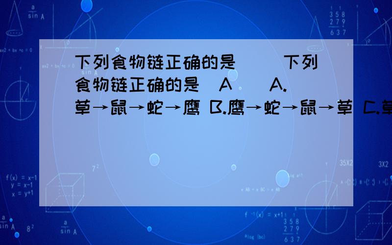 下列食物链正确的是（ ）下列食物链正确的是（A ） A.草→鼠→蛇→鹰 B.鹰→蛇→鼠→草 C.草←鼠←蛇←鹰 D.鹰←蛇←鼠←草 但是为什么D不对呢?