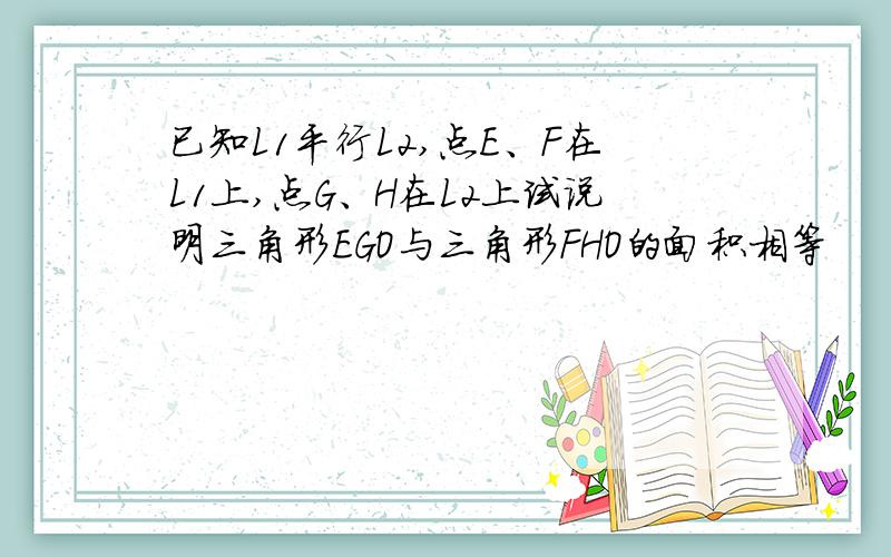 已知L1平行L2,点E、F在L1上,点G、H在L2上试说明三角形EGO与三角形FHO的面积相等