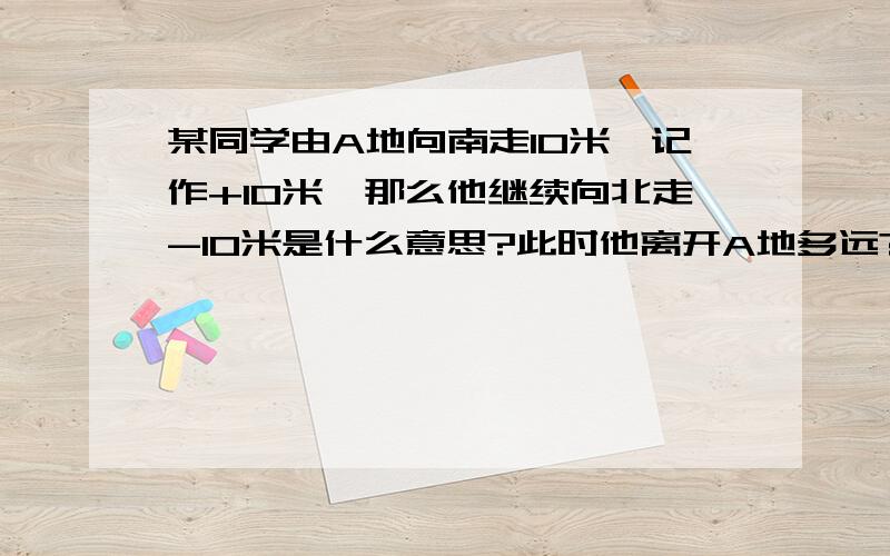 某同学由A地向南走10米,记作+10米,那么他继续向北走-10米是什么意思?此时他离开A地多远?