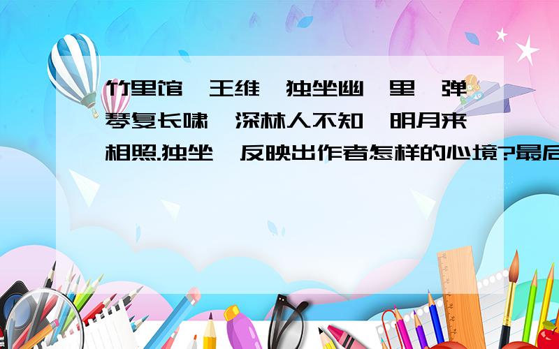 竹里馆,王维,独坐幽篁里,弹琴复长啸,深林人不知,明月来相照.独坐,反映出作者怎样的心境?最后两句诗的2意思是什么?说说这首诗歌所描绘的情景?