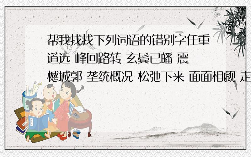 帮我找找下列词语的错别字任重道远 峰回路转 玄鬓已皤 震憾城郭 垄统概况 松弛下来 面面相觑 走投无路 戒马生涯 悲天悯人错了 上面的应该是垄统概括 帮我找找