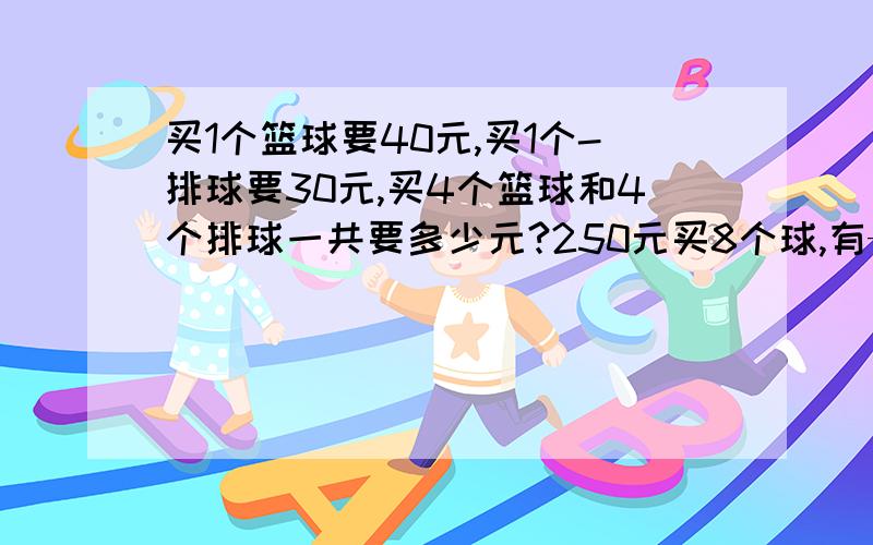 买1个篮球要40元,买1个-排球要30元,买4个篮球和4个排球一共要多少元?250元买8个球,有——个篮球和多少个排球?300元买8个球,有多少个篮球和多少个排球?把1、2、3、4、5五张数字卡片打乱后反