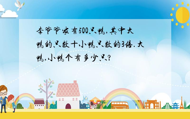 李爷爷家有500只鸭,其中大鸭的只数十小鸭只数的3倍.大鸭,小鸭个有多少只?