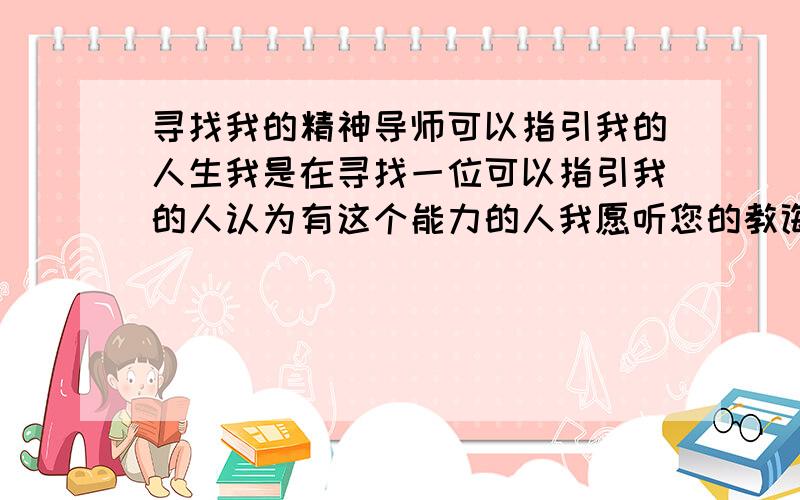 寻找我的精神导师可以指引我的人生我是在寻找一位可以指引我的人认为有这个能力的人我愿听您的教诲http://astro.lady.qq.com/a/20091109/000006.htm?&ADUIN=292874144&ADSESSION=1257763792&ADTAG=CLIENT.QQ.2587_.0感