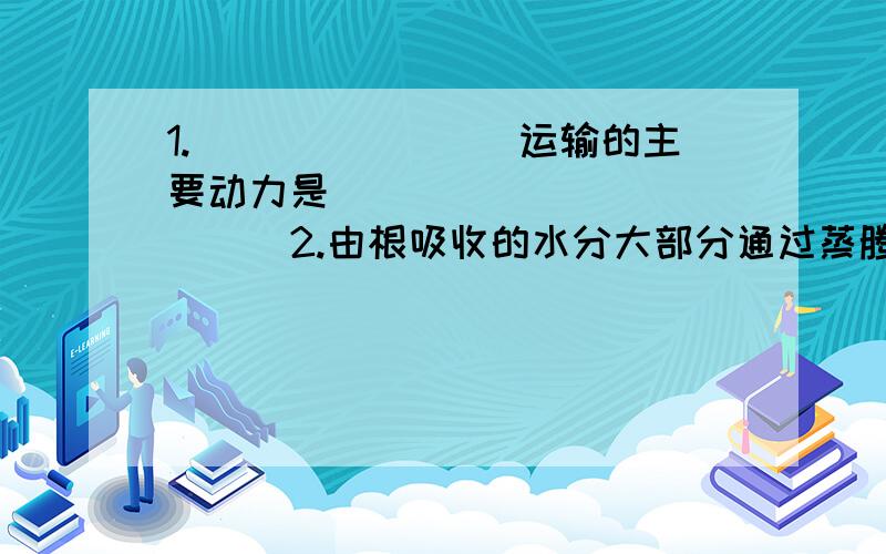 1.________运输的主要动力是_____________2.由根吸收的水分大部分通过蒸腾作用散失,这种生理意义是_________