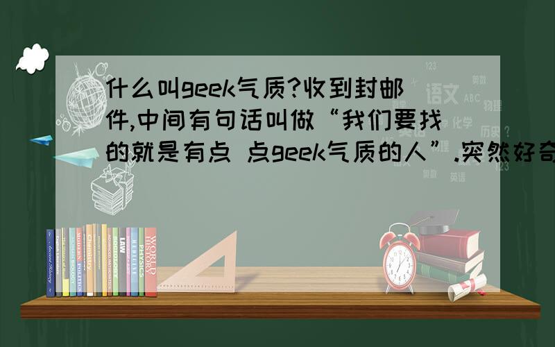 什么叫geek气质?收到封邮件,中间有句话叫做“我们要找的就是有点 点geek气质的人”.突然好奇了下,什么叫“geek气质”呢?