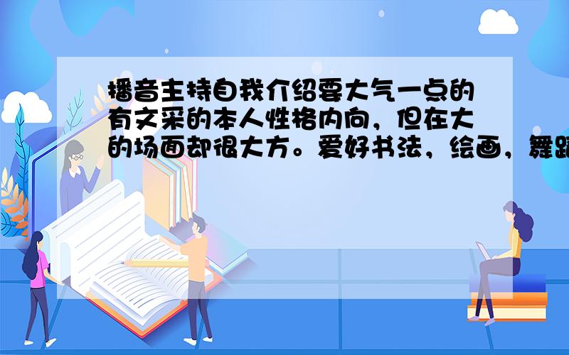 播音主持自我介绍要大气一点的有文采的本人性格内向，但在大的场面却很大方。爱好书法，绘画，舞蹈，声乐……