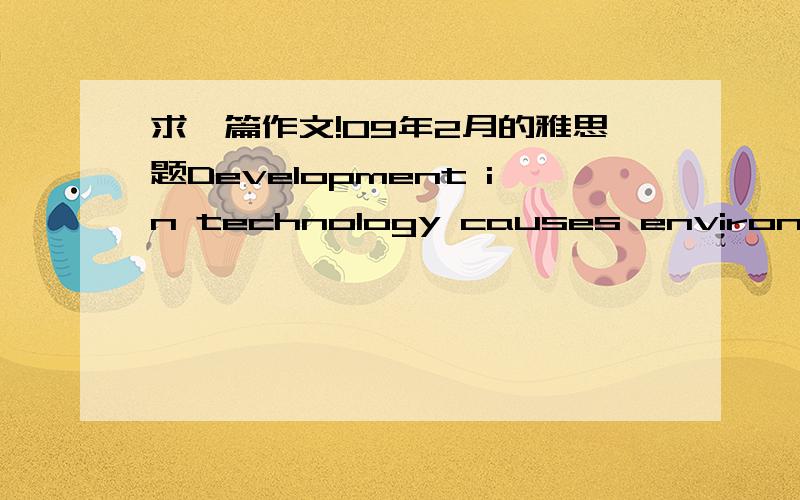 求一篇作文!09年2月的雅思题Development in technology causes environmental problems.Some people believe the solution in these problems is everyone accepts a simpler way of life,while others say that technology can solve these problems.What i