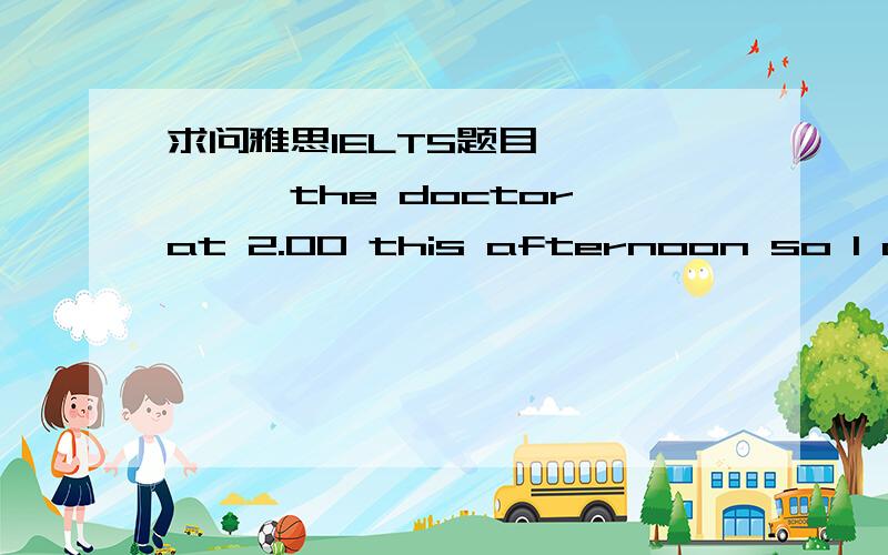 求问雅思IELTS题目——————the doctor at 2.00 this afternoon so I can't go to the lecture.A I'm seeing B I see C I will seeA 我想选C 为什么要用现在进行时呢?