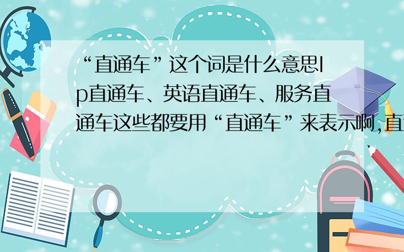 “直通车”这个词是什么意思Ip直通车、英语直通车、服务直通车这些都要用“直通车”来表示啊,直通车这个词和这些词组合起来表示什么意思啊.