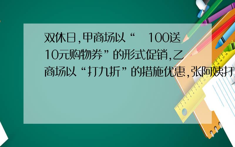 双休日,甲商场以“満100送10元购物券”的形式促销,乙商场以“打九折”的措施优惠,张阿姨打算花掉500元,张阿姨在哪个商店购物更合算,请简述理由.