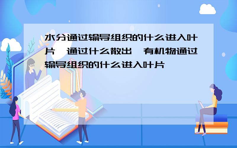 水分通过输导组织的什么进入叶片,通过什么散出,有机物通过输导组织的什么进入叶片