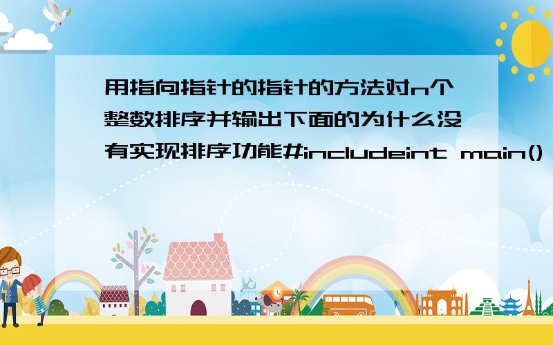 用指向指针的指针的方法对n个整数排序并输出下面的为什么没有实现排序功能#includeint main(){void sort(int **p,int n);int a[20],*pstr[20],**p,n,i;printf(