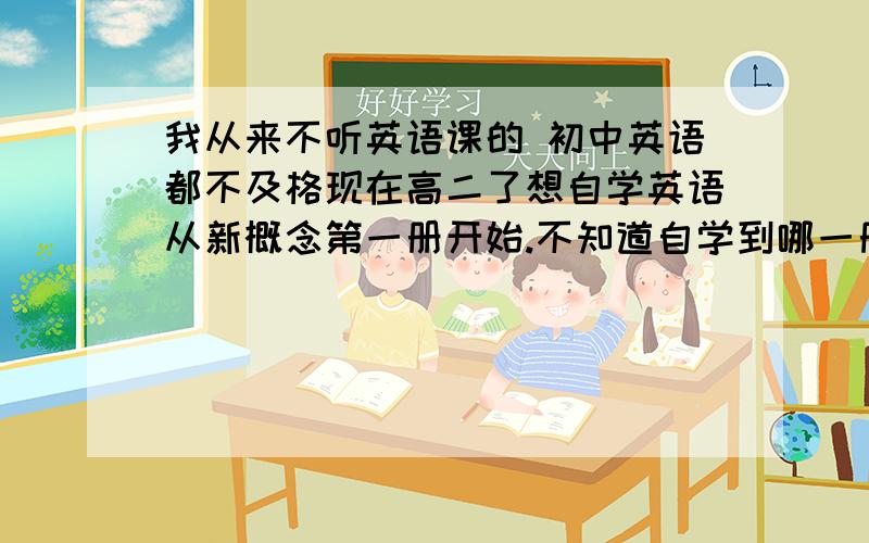 我从来不听英语课的 初中英语都不及格现在高二了想自学英语从新概念第一册开始.不知道自学到哪一册高中英语可以过关.另外每天做多少题背多少单词合适