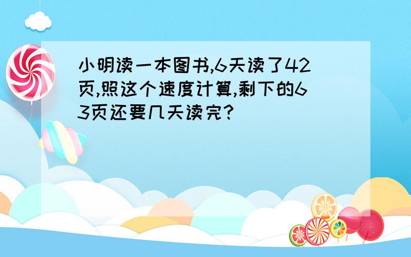 小明读一本图书,6天读了42页,照这个速度计算,剩下的63页还要几天读完?