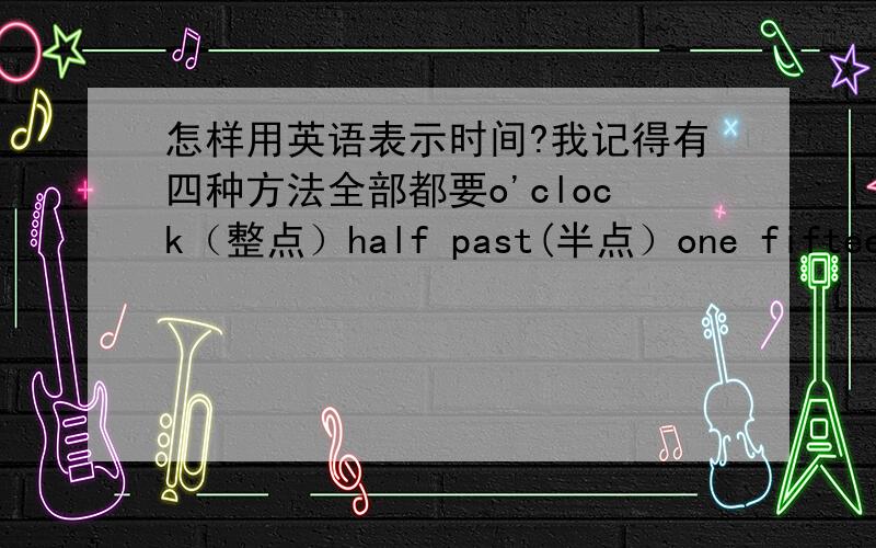 怎样用英语表示时间?我记得有四种方法全部都要o'clock（整点）half past(半点）one fifteen(零点）还有一种用中文来说是离十点还差五分