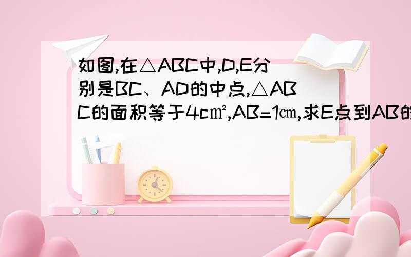 如图,在△ABC中,D,E分别是BC、AD的中点,△ABC的面积等于4c㎡,AB=1㎝,求E点到AB的距离.