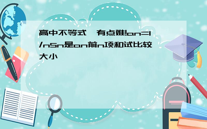 高中不等式,有点难!an=1/nSn是an前n项和试比较大小