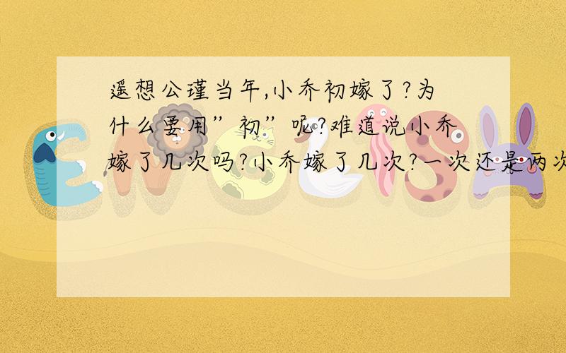 遥想公瑾当年,小乔初嫁了?为什么要用”初”呢?难道说小乔嫁了几次吗?小乔嫁了几次?一次还是两次或者更多?如果不是指数字,那小苏为什么要用”初”,而不改用”都”或者其它呢?用”初”