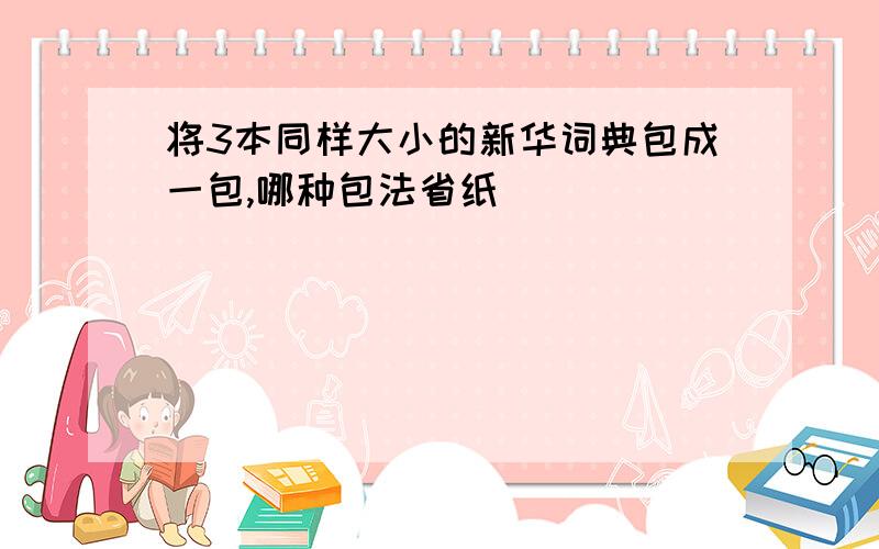 将3本同样大小的新华词典包成一包,哪种包法省纸