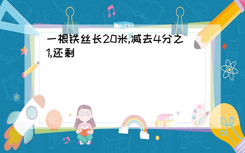 一根铁丝长20米,减去4分之1,还剩