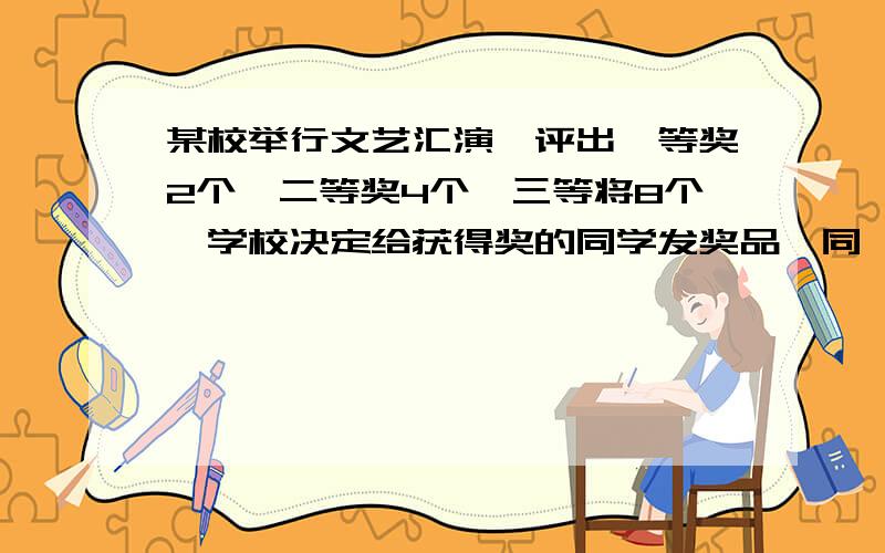 某校举行文艺汇演,评出一等奖2个,二等奖4个,三等将8个,学校决定给获得奖的同学发奖品,同一等次的奖品相同,并且只能从下列所列物品中选一件：品名：二胡 吉他 笛子 口琴 相册 笔记本 钢