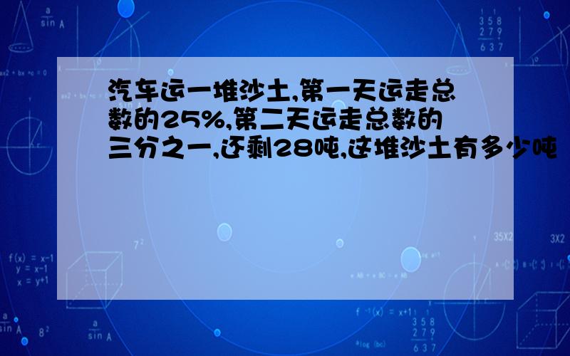 汽车运一堆沙土,第一天运走总数的25%,第二天运走总数的三分之一,还剩28吨,这堆沙土有多少吨（不要方程）