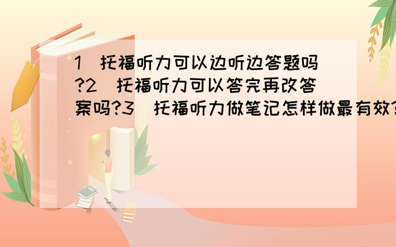 1）托福听力可以边听边答题吗?2）托福听力可以答完再改答案吗?3）托福听力做笔记怎样做最有效?