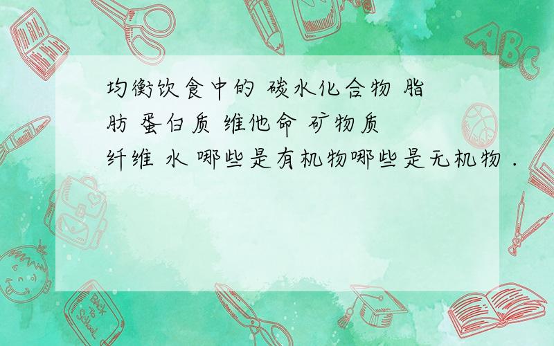 均衡饮食中的 碳水化合物 脂肪 蛋白质 维他命 矿物质 纤维 水 哪些是有机物哪些是无机物 .