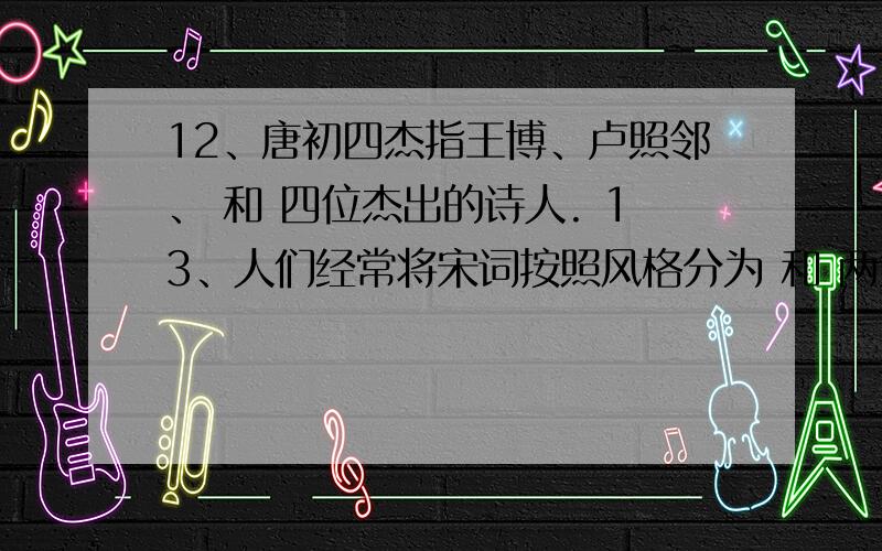 12、唐初四杰指王博、卢照邻、 和 四位杰出的诗人. 13、人们经常将宋词按照风格分为 和 两大流派. 14、