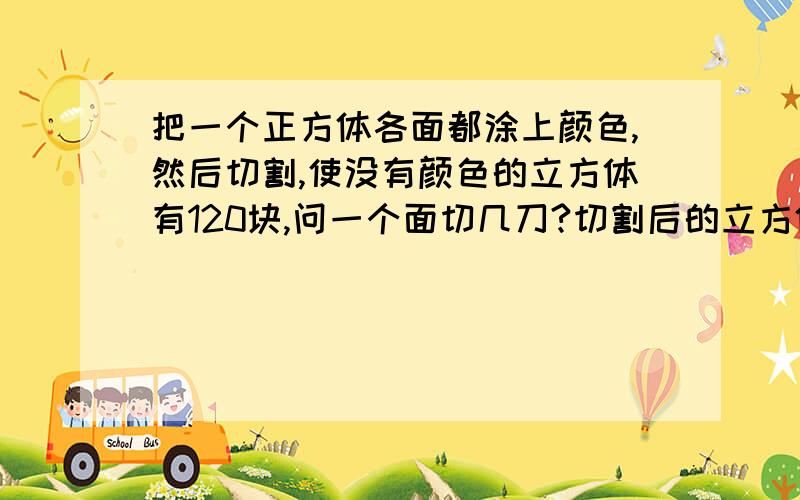 把一个正方体各面都涂上颜色,然后切割,使没有颜色的立方体有120块,问一个面切几刀?切割后的立方体大小一样.自己感觉不太可能,