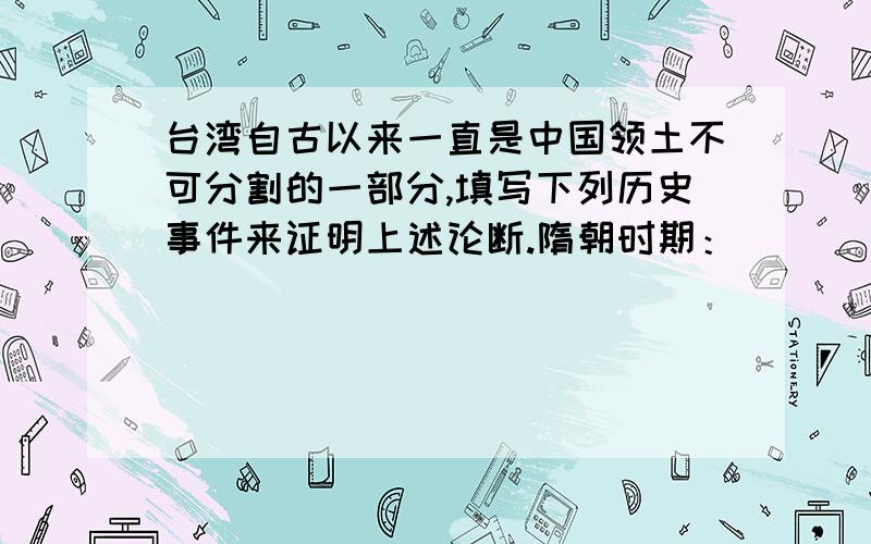 台湾自古以来一直是中国领土不可分割的一部分,填写下列历史事件来证明上述论断.隋朝时期：＿＿＿＿＿＿＿＿＿＿元朝时期：＿＿＿＿＿＿＿＿＿＿清朝时期：＿＿＿＿＿＿＿＿＿＿