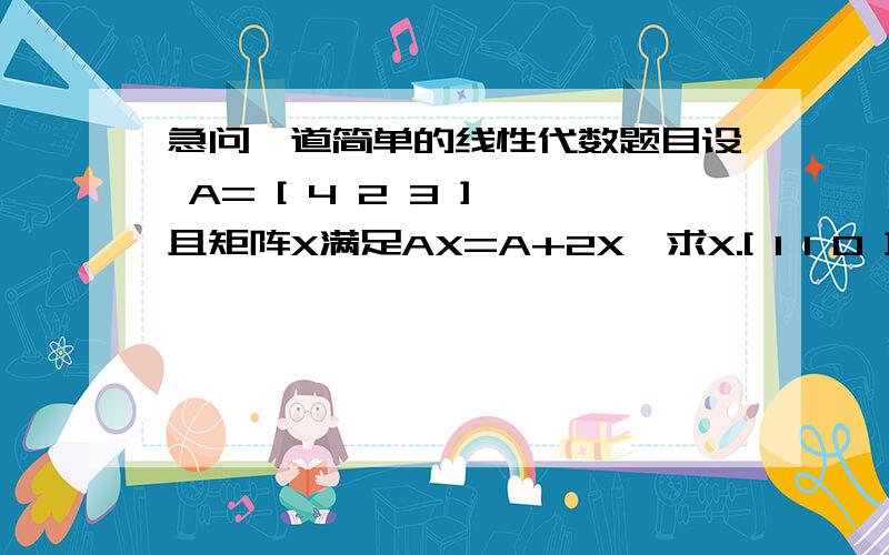 急问一道简单的线性代数题目设 A= [ 4 2 3 ],且矩阵X满足AX=A+2X,求X.[ 1 1 0 ][-1 2 3 ]