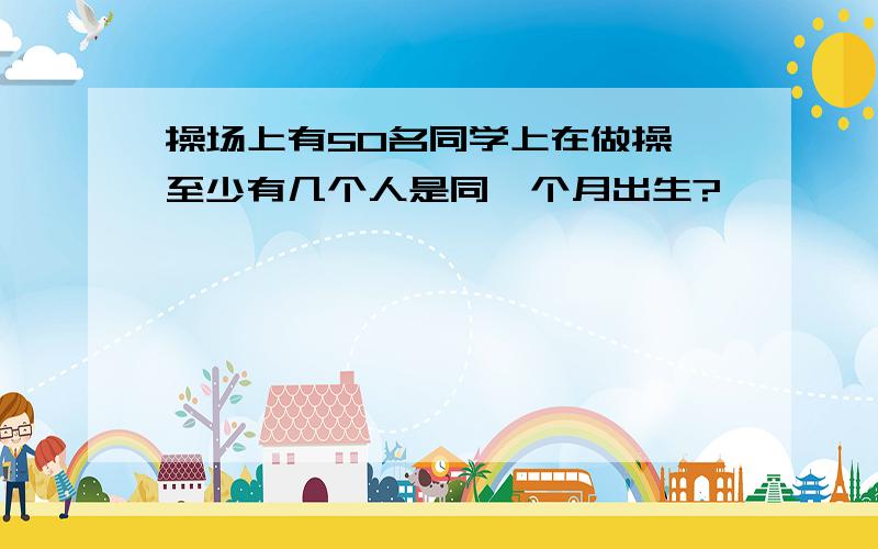 操场上有50名同学上在做操,至少有几个人是同一个月出生?