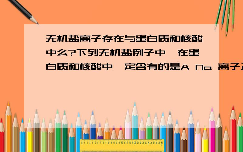 无机盐离子存在与蛋白质和核酸中么?下列无机盐例子中,在蛋白质和核酸中一定含有的是A Na 离子正一价B Mg 正二价C PO4 正三价D NO3 负一价有人说不存在,可为什么会有这道题?