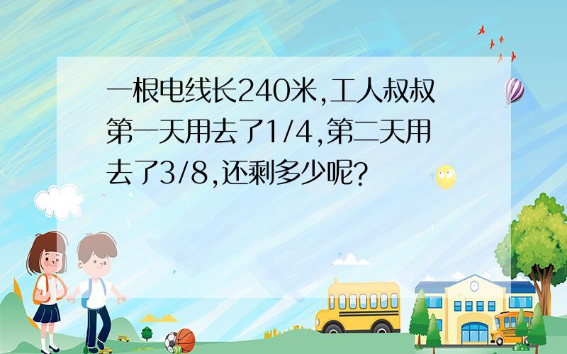 一根电线长240米,工人叔叔第一天用去了1/4,第二天用去了3/8,还剩多少呢?